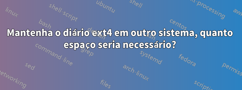 Mantenha o diário ext4 em outro sistema, quanto espaço seria necessário?