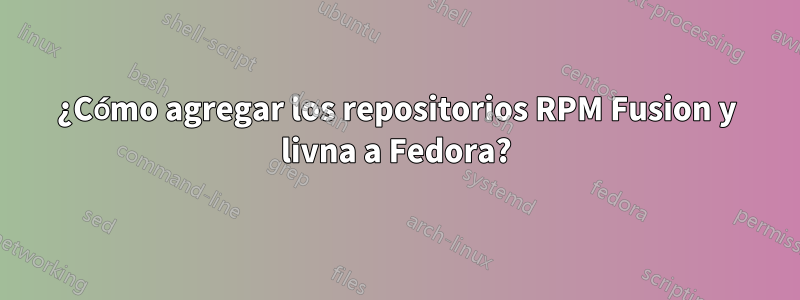 ¿Cómo agregar los repositorios RPM Fusion y livna a Fedora?