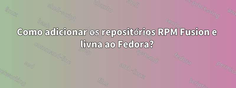 Como adicionar os repositórios RPM Fusion e livna ao Fedora?