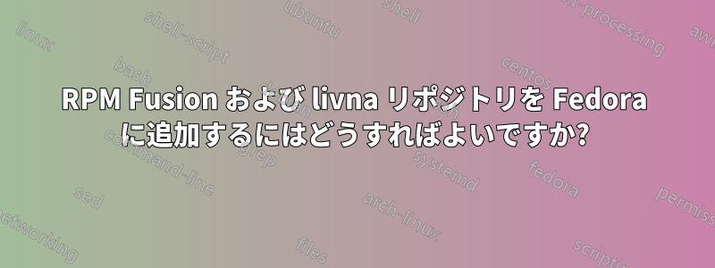 RPM Fusion および livna リポジトリを Fedora に追加するにはどうすればよいですか?