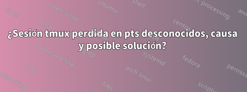 ¿Sesión tmux perdida en pts desconocidos, causa y posible solución?