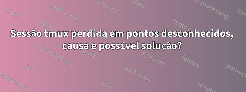 Sessão tmux perdida em pontos desconhecidos, causa e possível solução?