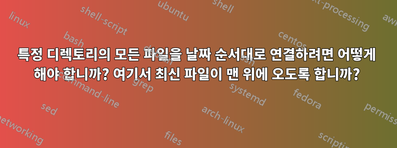 특정 디렉토리의 모든 파일을 날짜 순서대로 연결하려면 어떻게 해야 합니까? 여기서 최신 파일이 맨 위에 오도록 합니까?