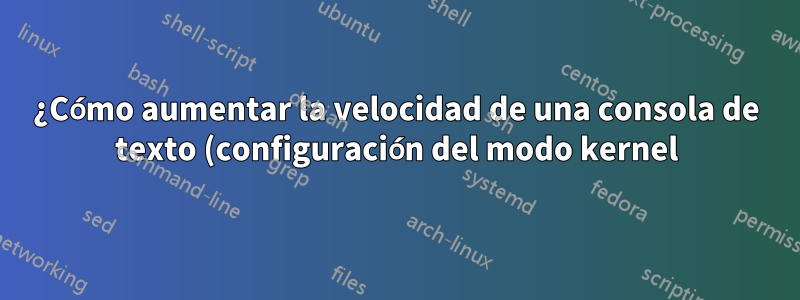 ¿Cómo aumentar la velocidad de una consola de texto (configuración del modo kernel)?