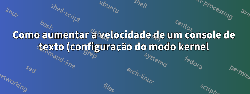 Como aumentar a velocidade de um console de texto (configuração do modo kernel)?