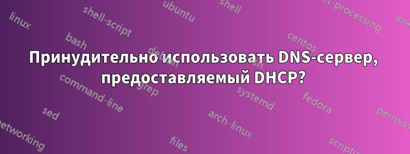 Принудительно использовать DNS-сервер, предоставляемый DHCP?