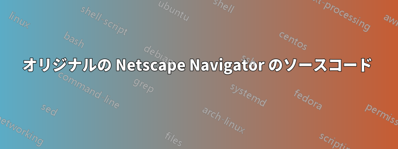 オリジナルの Netscape Navigator のソースコード