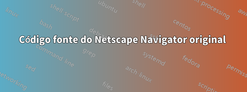 Código fonte do Netscape Navigator original