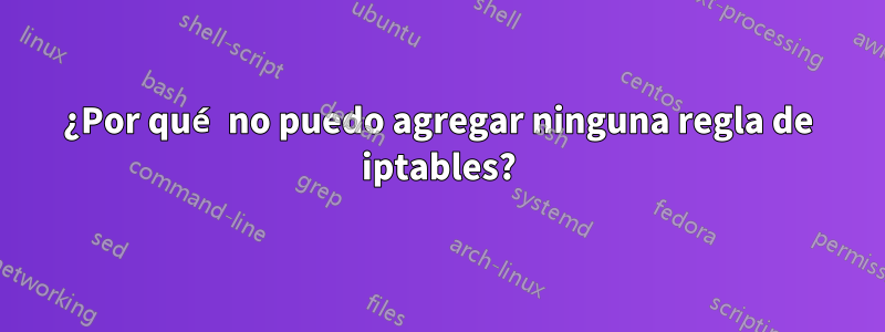 ¿Por qué no puedo agregar ninguna regla de iptables?