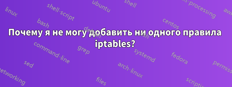 Почему я не могу добавить ни одного правила iptables?