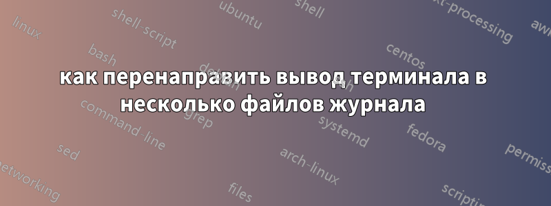 как перенаправить вывод терминала в несколько файлов журнала