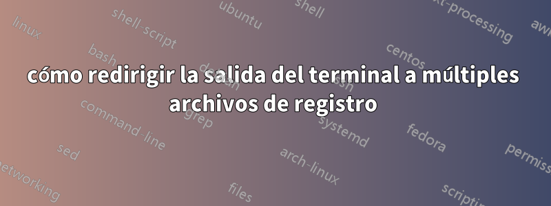 cómo redirigir la salida del terminal a múltiples archivos de registro