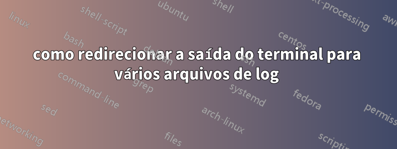 como redirecionar a saída do terminal para vários arquivos de log