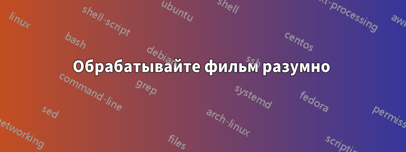 Обрабатывайте фильм разумно