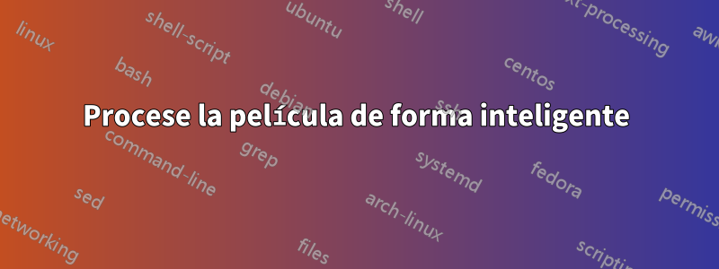 Procese la película de forma inteligente