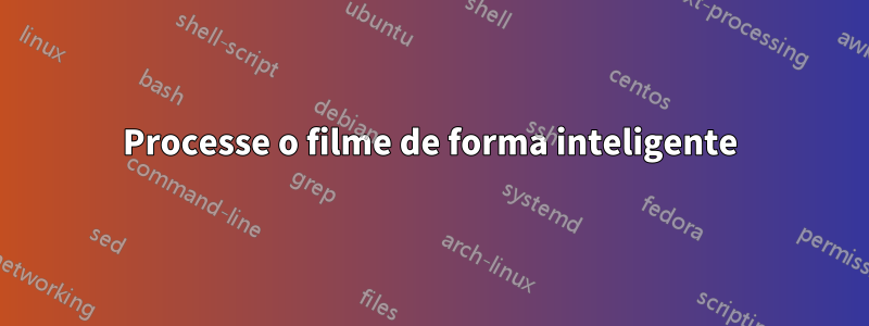 Processe o filme de forma inteligente