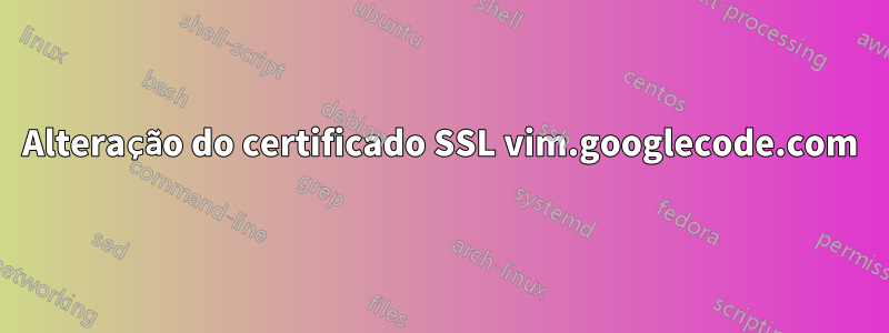 Alteração do certificado SSL vim.googlecode.com