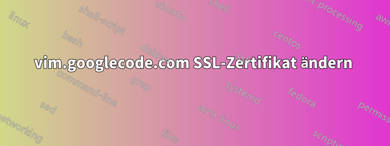 vim.googlecode.com SSL-Zertifikat ändern