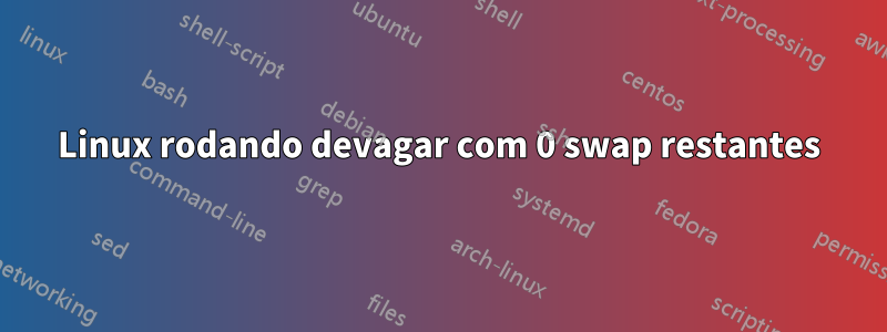 Linux rodando devagar com 0 swap restantes