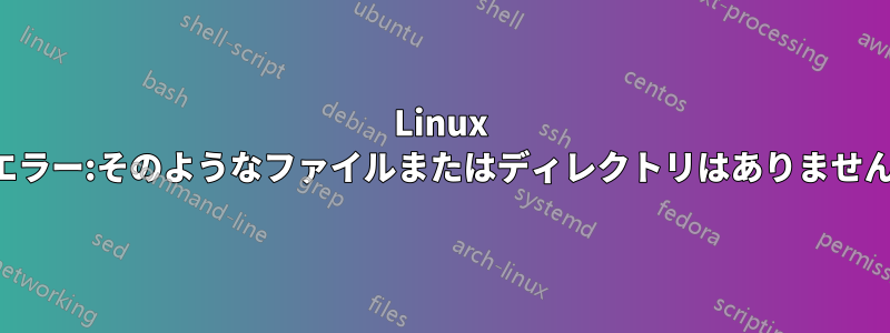 Linux エラー:そのようなファイルまたはディレクトリはありません