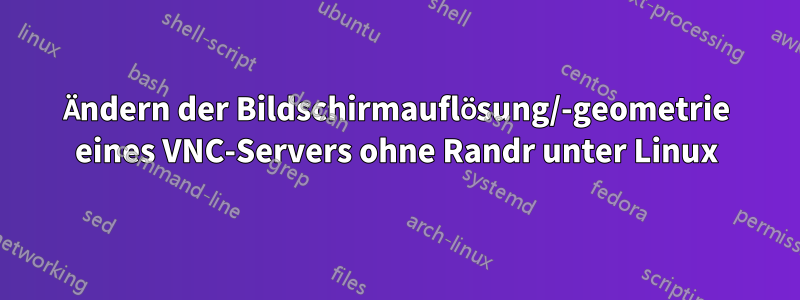 Ändern der Bildschirmauflösung/-geometrie eines VNC-Servers ohne Randr unter Linux