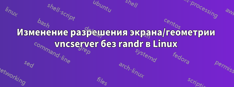 Изменение разрешения экрана/геометрии vncserver без randr в Linux