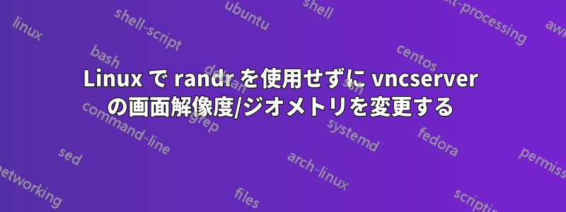 Linux で randr を使用せずに vncserver の画面解像度/ジオメトリを変更する