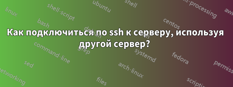 Как подключиться по ssh к серверу, используя другой сервер? 