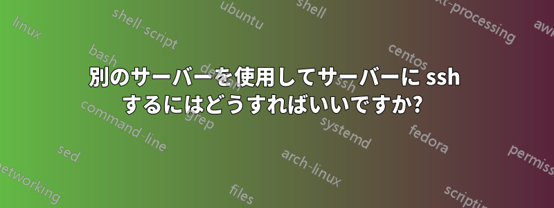 別のサーバーを使用してサーバーに ssh するにはどうすればいいですか? 