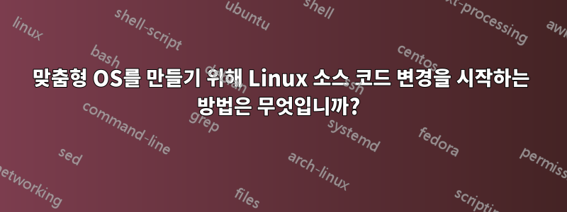 맞춤형 OS를 만들기 위해 Linux 소스 코드 변경을 시작하는 방법은 무엇입니까? 