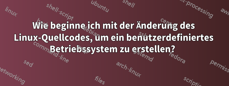 Wie beginne ich mit der Änderung des Linux-Quellcodes, um ein benutzerdefiniertes Betriebssystem zu erstellen? 