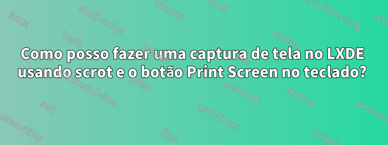 Como posso fazer uma captura de tela no LXDE usando scrot e o botão Print Screen no teclado?