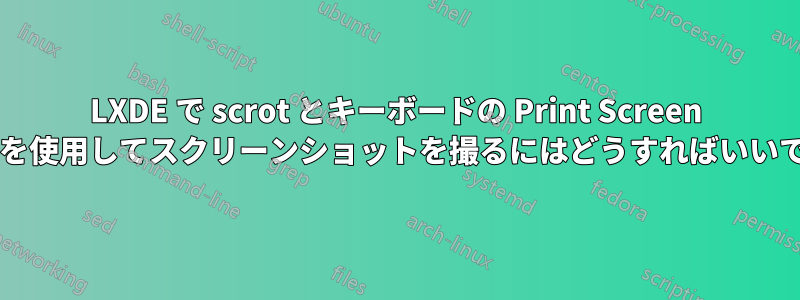 LXDE で scrot とキーボードの Print Screen ボタンを使用してスクリーンショットを撮るにはどうすればいいですか?