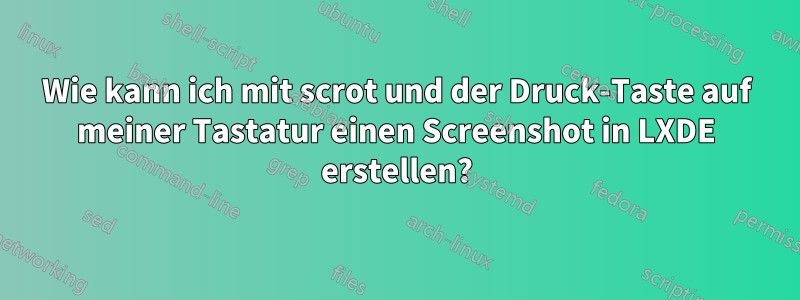 Wie kann ich mit scrot und der Druck-Taste auf meiner Tastatur einen Screenshot in LXDE erstellen?