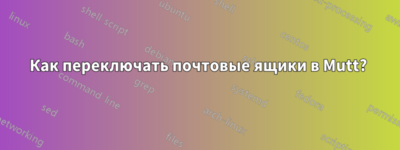 Как переключать почтовые ящики в Mutt?