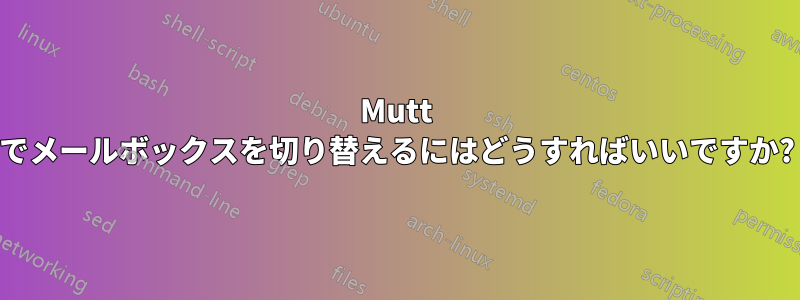 Mutt でメールボックスを切り替えるにはどうすればいいですか?