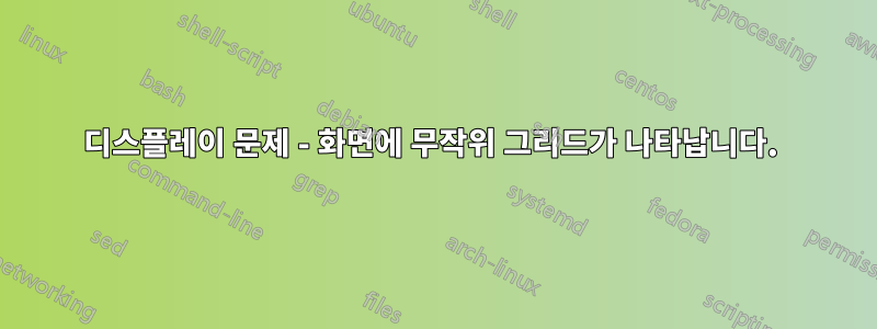 디스플레이 문제 - 화면에 무작위 그리드가 나타납니다. 