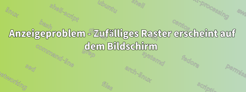 Anzeigeproblem - Zufälliges Raster erscheint auf dem Bildschirm 