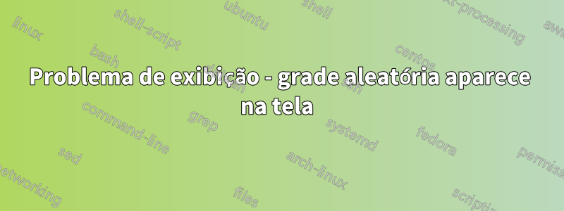 Problema de exibição - grade aleatória aparece na tela 