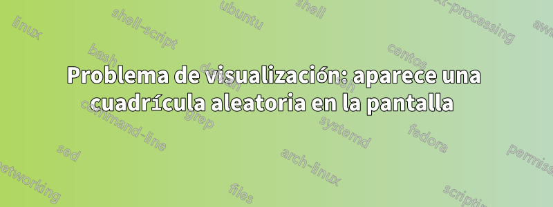 Problema de visualización: aparece una cuadrícula aleatoria en la pantalla 