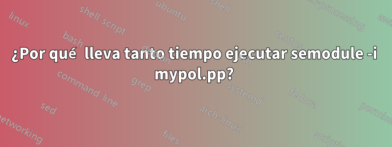 ¿Por qué lleva tanto tiempo ejecutar semodule -i mypol.pp?