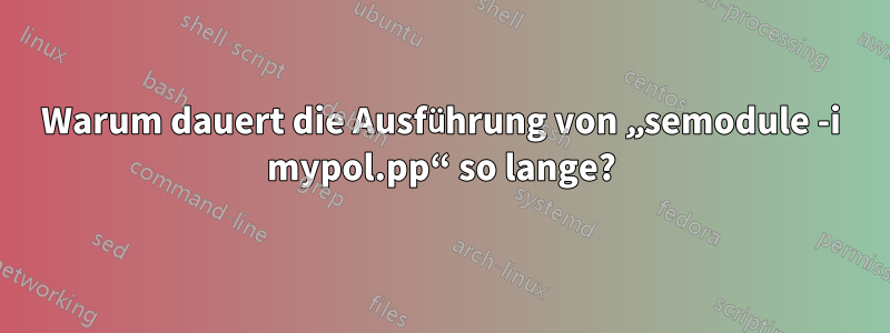 Warum dauert die Ausführung von „semodule -i mypol.pp“ so lange?