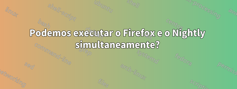 Podemos executar o Firefox e o Nightly simultaneamente?