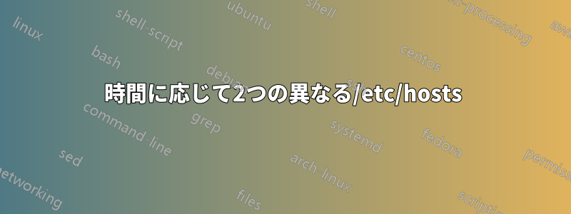 時間に応じて2つの異なる/etc/hosts