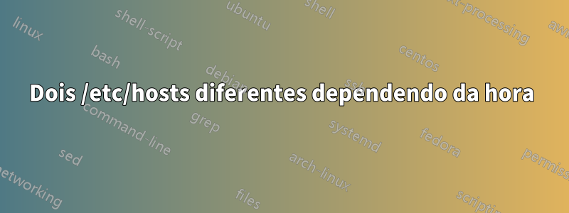 Dois /etc/hosts diferentes dependendo da hora