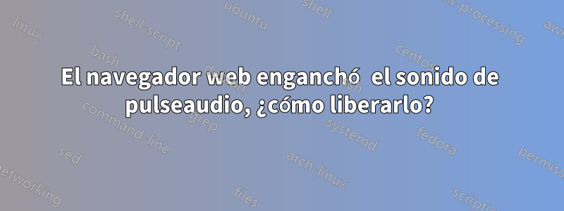 El navegador web enganchó el sonido de pulseaudio, ¿cómo liberarlo?