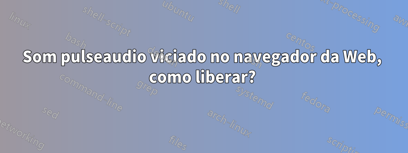 Som pulseaudio viciado no navegador da Web, como liberar?