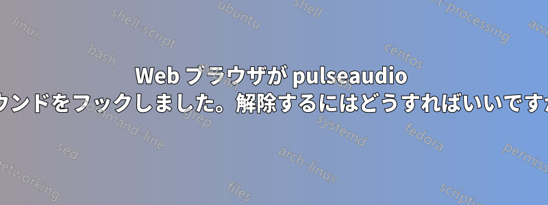 Web ブラウザが pulseaudio サウンドをフックしました。解除するにはどうすればいいですか?