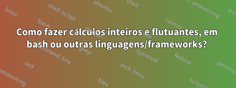 Como fazer cálculos inteiros e flutuantes, em bash ou outras linguagens/frameworks?