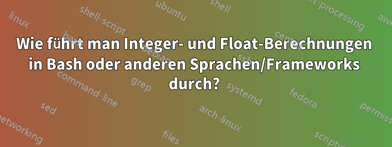 Wie führt man Integer- und Float-Berechnungen in Bash oder anderen Sprachen/Frameworks durch?